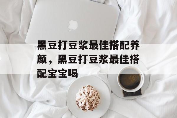 黑豆打豆浆最佳搭配养颜，黑豆打豆浆最佳搭配宝宝喝-第1张图片-