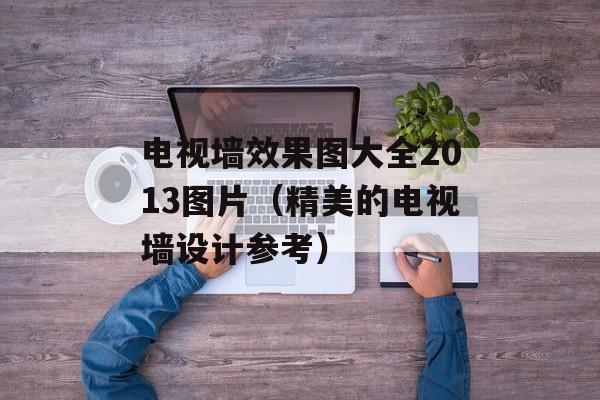 电视墙效果图大全2013图片（精美的电视墙设计参考）-第1张图片-