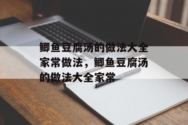 鲫鱼豆腐汤的做法大全家常做法，鲫鱼豆腐汤的做法大全家常-第1张图片-