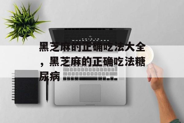 黑芝麻的正确吃法大全，黑芝麻的正确吃法糖尿病-第1张图片-