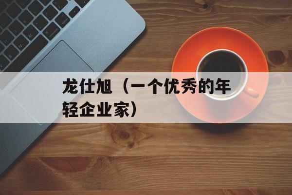 龙仕旭（一个优秀的年轻企业家）-第1张图片-