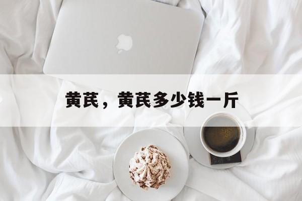 黄芪，黄芪多少钱一斤-第1张图片-