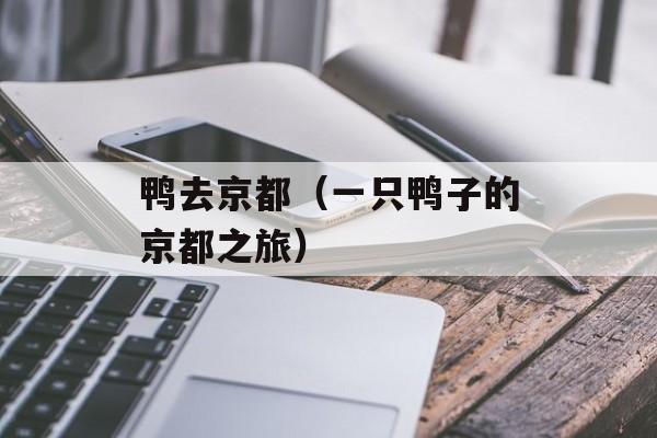 鸭去京都（一只鸭子的京都之旅）-第1张图片-