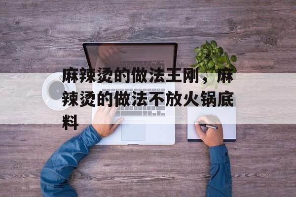 麻辣烫的做法王刚，麻辣烫的做法不放火锅底料-第1张图片-