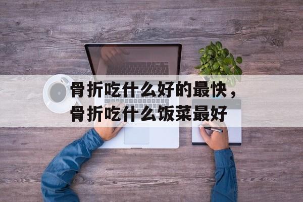 骨折吃什么好的最快，骨折吃什么饭菜最好-第1张图片-