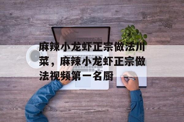 麻辣小龙虾正宗做法川菜，麻辣小龙虾正宗做法视频第一名厨-第1张图片-
