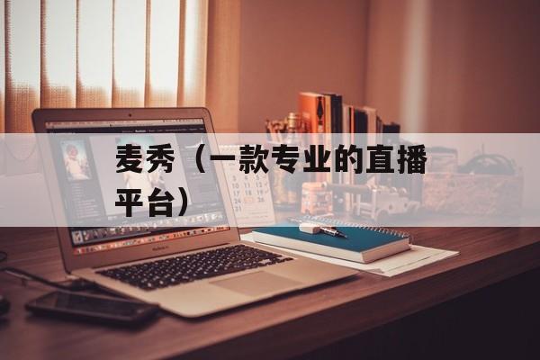 麦秀（一款专业的直播平台）-第1张图片-
