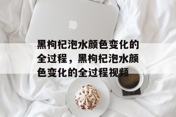 黑枸杞泡水颜色变化的全过程，黑枸杞泡水颜色变化的全过程视频-第1张图片-