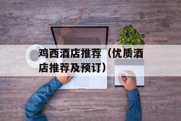 鸡西酒店推荐（优质酒店推荐及预订）-第1张图片-