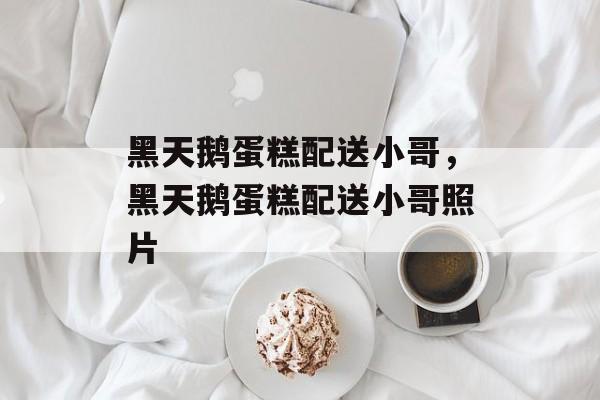 黑天鹅蛋糕配送小哥，黑天鹅蛋糕配送小哥照片-第1张图片-