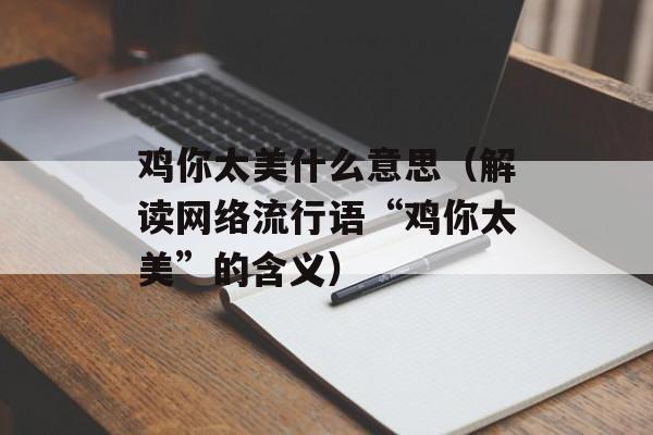 鸡你太美什么意思（解读网络流行语“鸡你太美”的含义）-第1张图片-