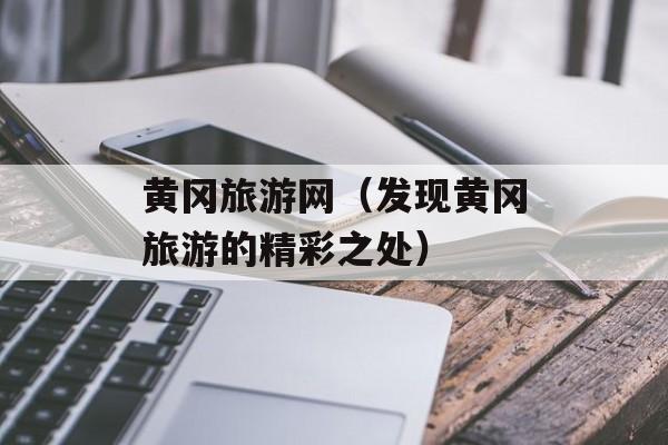 黄冈旅游网（发现黄冈旅游的精彩之处）-第1张图片-