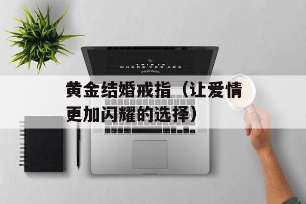 黄金结婚戒指（让爱情更加闪耀的选择）-第1张图片-