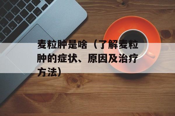 麦粒肿是啥（了解麦粒肿的症状、原因及治疗方法）-第1张图片-