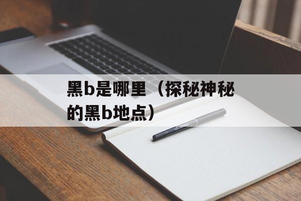 黑b是哪里（探秘神秘的黑b地点）-第1张图片-