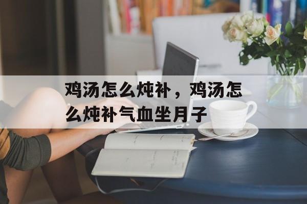 鸡汤怎么炖补，鸡汤怎么炖补气血坐月子-第1张图片-