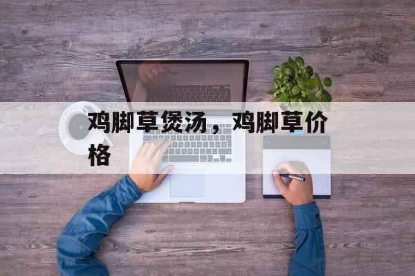 鸡脚草煲汤，鸡脚草价格-第1张图片-