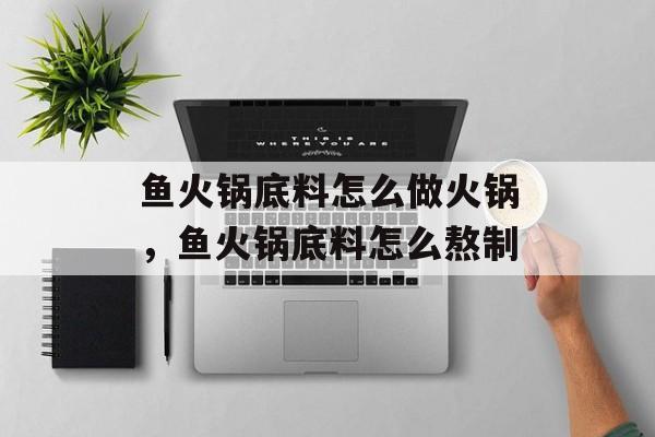 鱼火锅底料怎么做火锅，鱼火锅底料怎么熬制-第1张图片-