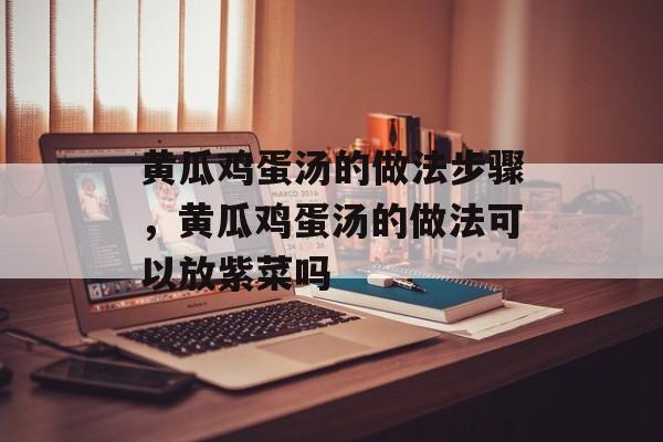黄瓜鸡蛋汤的做法步骤，黄瓜鸡蛋汤的做法可以放紫菜吗-第1张图片-