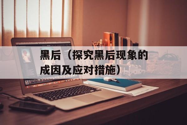 黑后（探究黑后现象的成因及应对措施）-第1张图片-