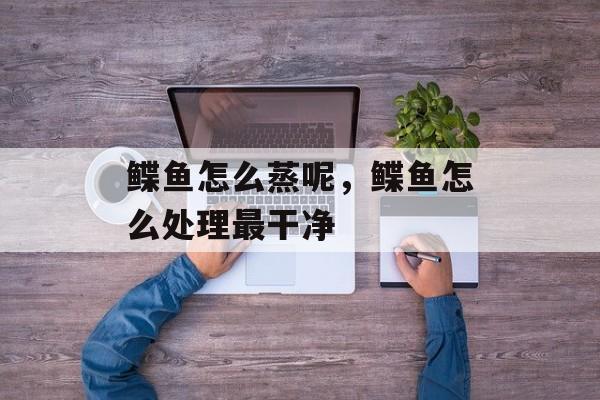 鲽鱼怎么蒸呢，鲽鱼怎么处理最干净-第1张图片-