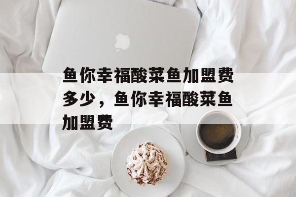 鱼你幸福酸菜鱼加盟费多少，鱼你幸福酸菜鱼加盟费-第1张图片-