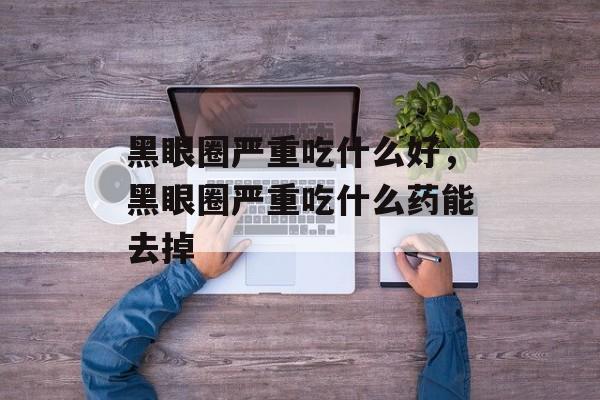 黑眼圈严重吃什么好，黑眼圈严重吃什么药能去掉-第1张图片-