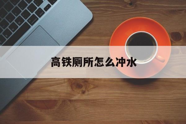 高铁厕所怎么冲水-第1张图片-