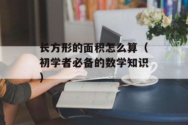 长方形的面积怎么算（初学者必备的数学知识）-第1张图片-