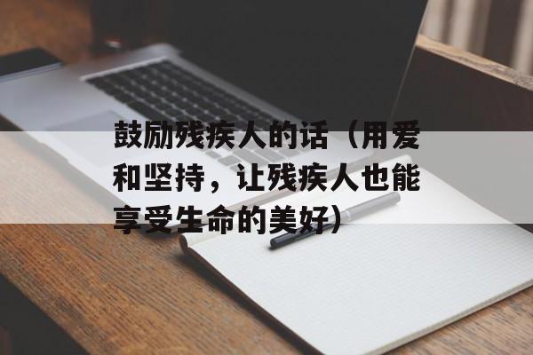 鼓励残疾人的话（用爱和坚持，让残疾人也能享受生命的美好）-第1张图片-