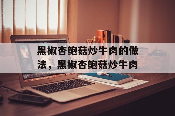 黑椒杏鲍菇炒牛肉的做法，黑椒杏鲍菇炒牛肉-第1张图片-