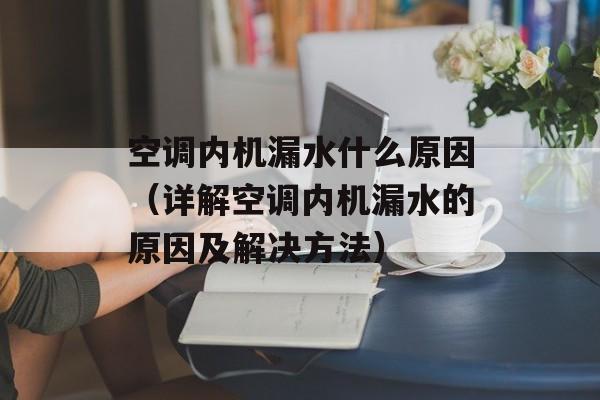 空调内机漏水什么原因（详解空调内机漏水的原因及解决方法）-第1张图片-
