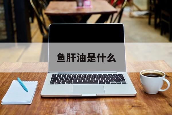 鱼肝油是什么-第1张图片-