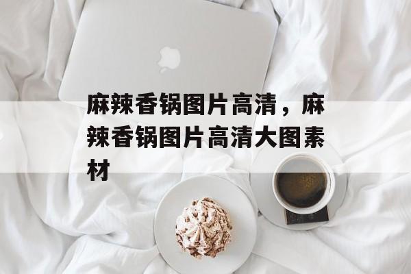 麻辣香锅图片高清，麻辣香锅图片高清大图素材-第1张图片-