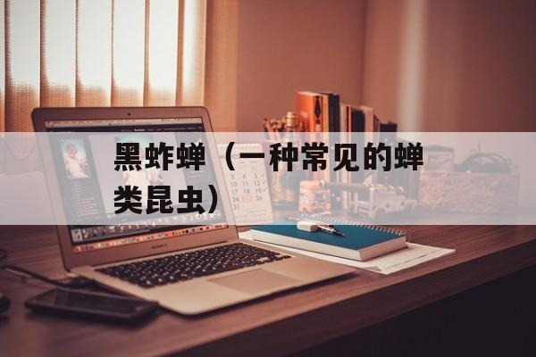 黑蚱蝉（一种常见的蝉类昆虫）-第1张图片-