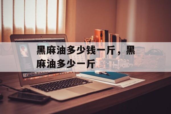 黑麻油多少钱一斤，黑麻油多少一斤-第1张图片-