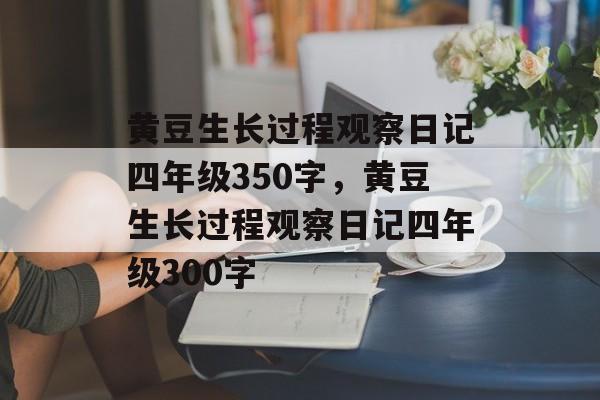 黄豆生长过程观察日记四年级350字，黄豆生长过程观察日记四年级300字-第1张图片-