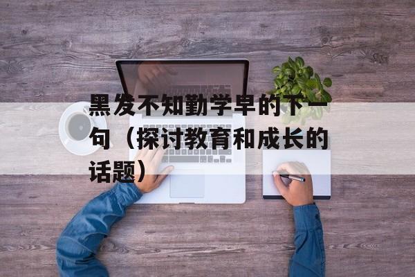 黑发不知勤学早的下一句（探讨教育和成长的话题）-第1张图片-