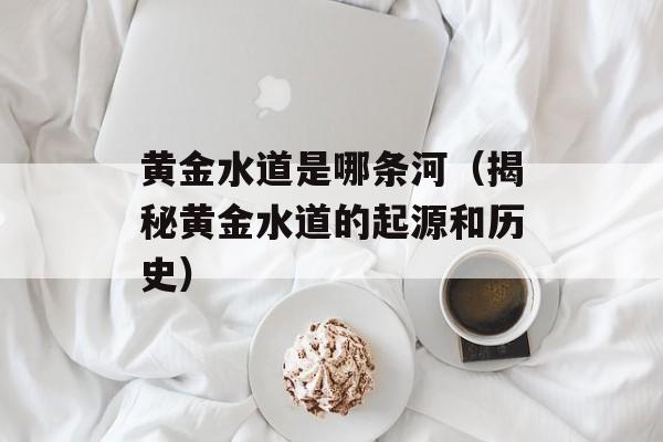 黄金水道是哪条河（揭秘黄金水道的起源和历史）-第1张图片-