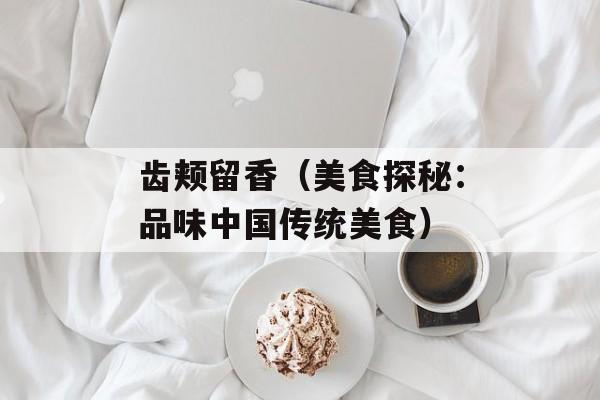 齿颊留香（美食探秘：品味中国传统美食）-第1张图片-