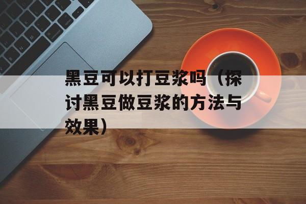 黑豆可以打豆浆吗（探讨黑豆做豆浆的方法与效果）-第1张图片-