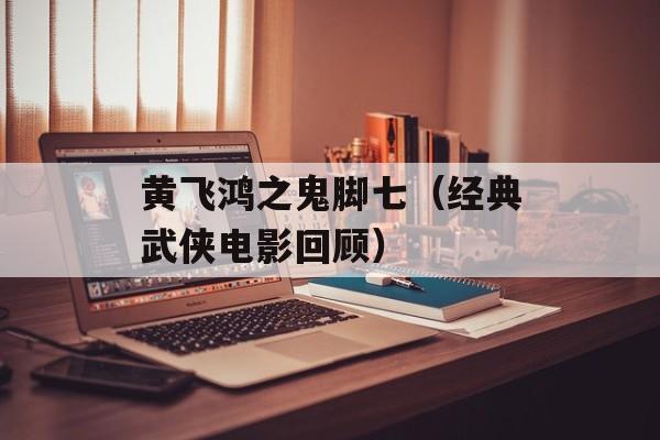 黄飞鸿之鬼脚七（经典武侠电影回顾）-第1张图片-