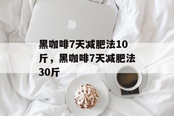 黑咖啡7天减肥法10斤，黑咖啡7天减肥法30斤-第1张图片-