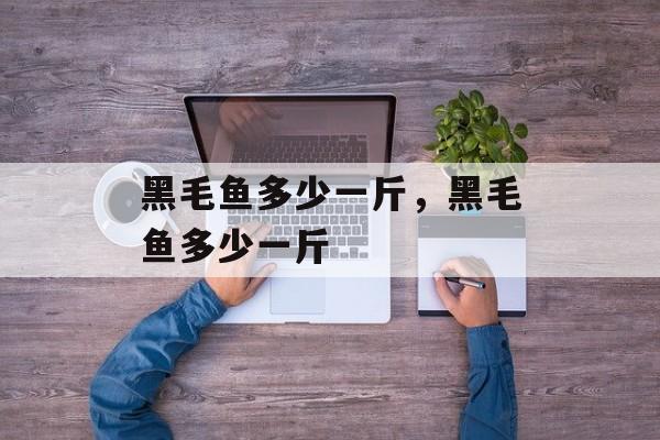 黑毛鱼多少一斤，黑毛鱼多少一斤-第1张图片-