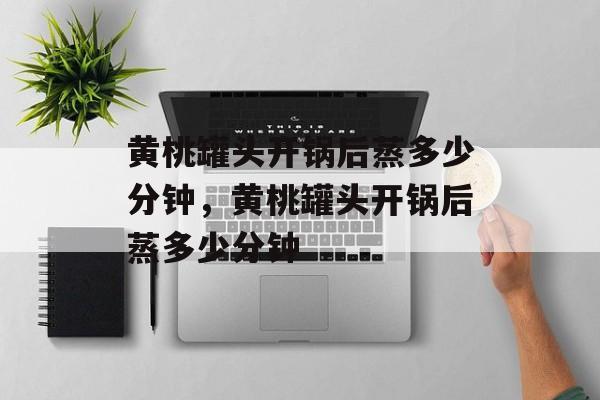 黄桃罐头开锅后蒸多少分钟，黄桃罐头开锅后蒸多少分钟-第1张图片-