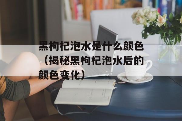 黑枸杞泡水是什么颜色（揭秘黑枸杞泡水后的颜色变化）-第1张图片-