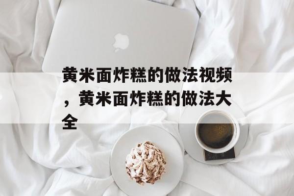 黄米面炸糕的做法视频，黄米面炸糕的做法大全-第1张图片-