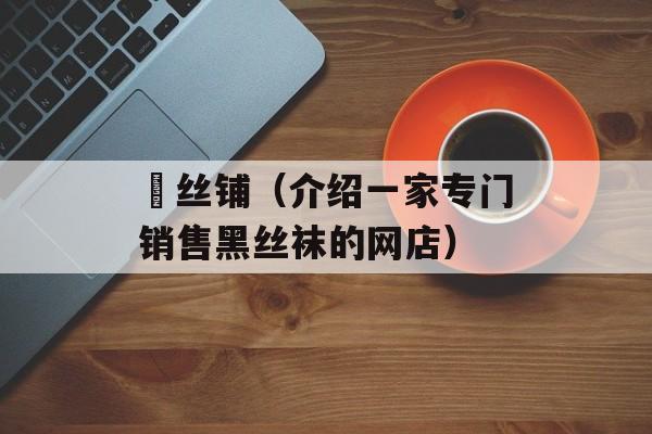 黒丝铺（介绍一家专门销售黑丝袜的网店）-第1张图片-