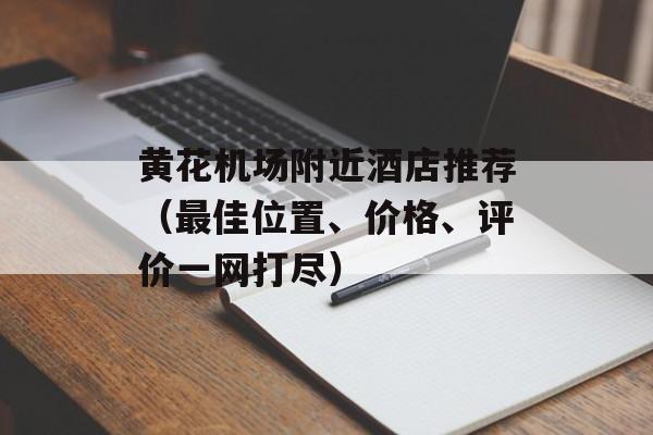 黄花机场附近酒店推荐（最佳位置、价格、评价一网打尽）-第1张图片-