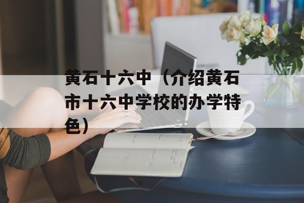 黄石十六中（介绍黄石市十六中学校的办学特色）-第1张图片-